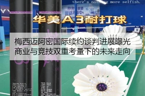 梅西迈阿密国际续约谈判进展曝光 商业与竞技双重考量下的未来走向